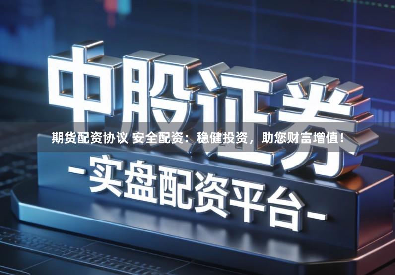 期货配资协议 安全配资：稳健投资，助您财富增值！