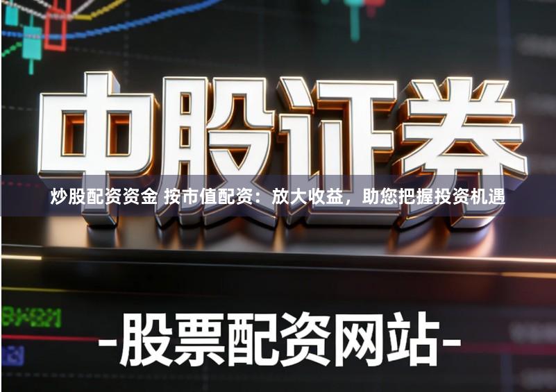 炒股配资资金 按市值配资:放大收益,助您把握投资机遇