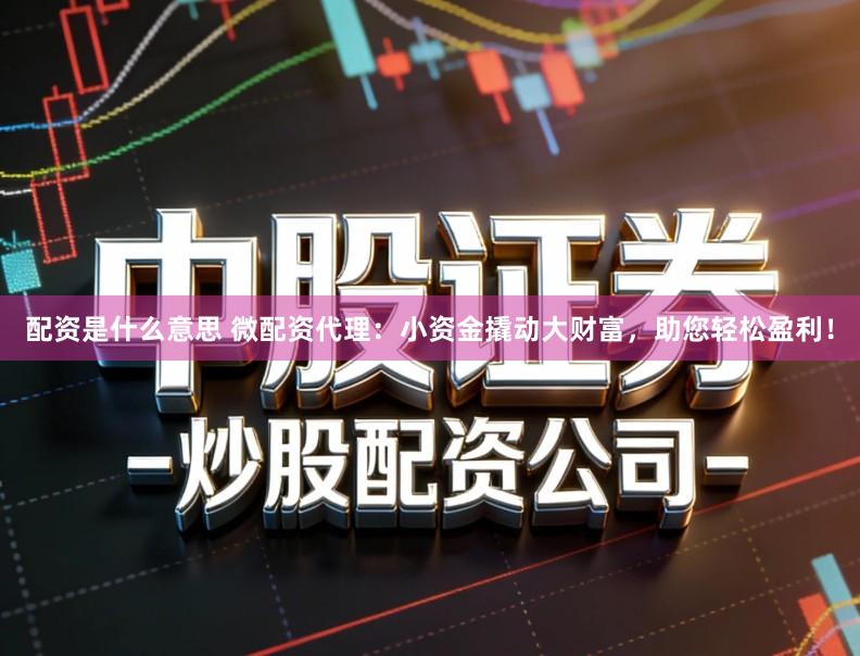 配资是什么意思 微配资代理:小资金撬动大财富,助您轻松盈利!