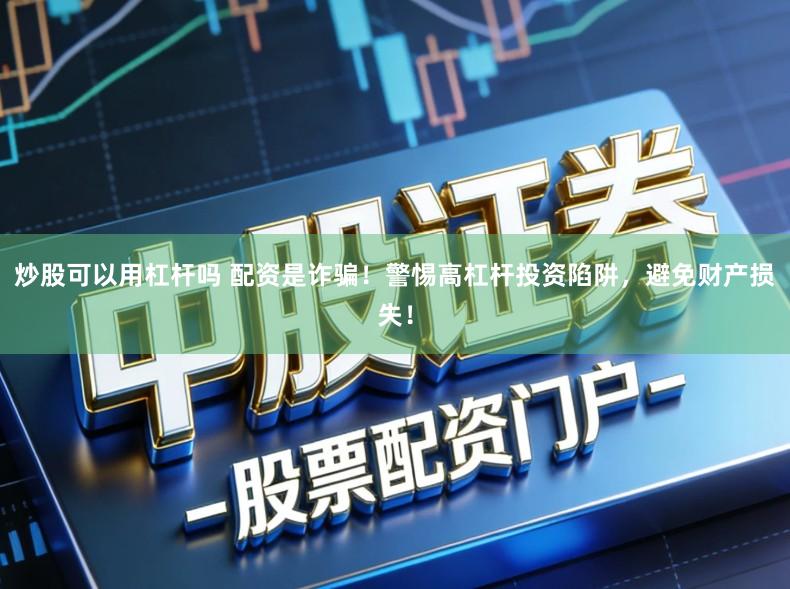 炒股可以用杠杆吗 配资是诈骗！警惕高杠杆投资陷阱，避免财产损失！