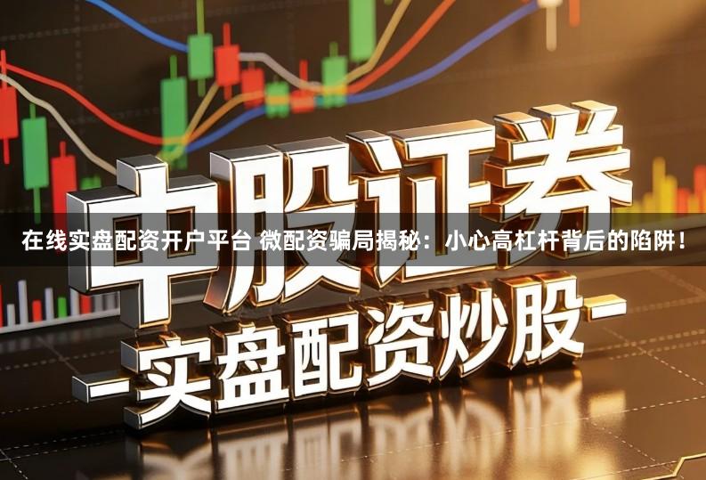 在线实盘配资开户平台 微配资骗局揭秘：小心高杠杆背后的陷阱！