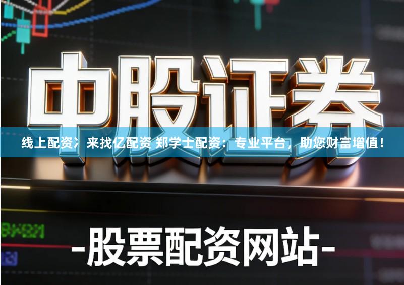 线上配资冫来找亿配资 郑学士配资:专业平台,助您财富增值!