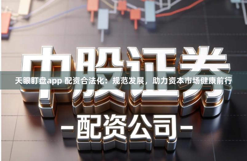 天眼盯盘app 配资合法化：规范发展，助力资本市场健康前行