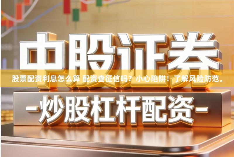 股票配资利息怎么算 配资查征信吗？小心陷阱！了解风险防范。