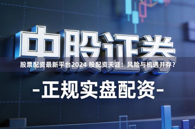 股票配资最新平台2024 股配资天涯：风险与机遇并存？