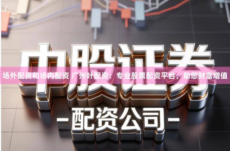场外配资和场内配资 广州叶配资:专业股票配资平台,助您财富增值