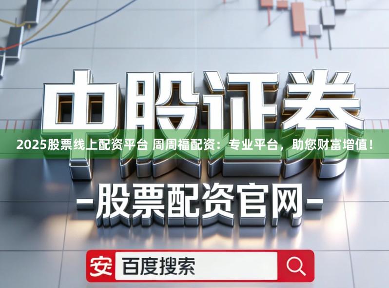 2025股票线上配资平台 周周福配资:专业平台,助您财富增值!