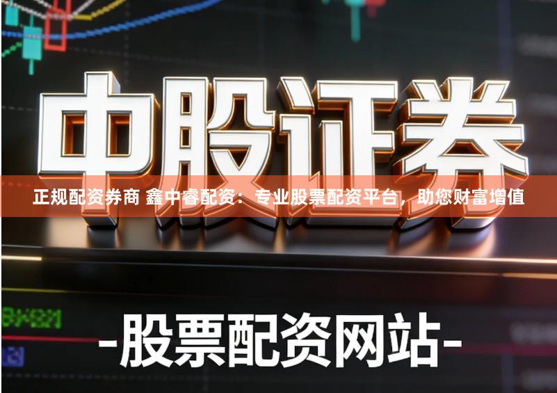 正规配资券商 鑫中睿配资：专业股票配资平台，助您财富增值