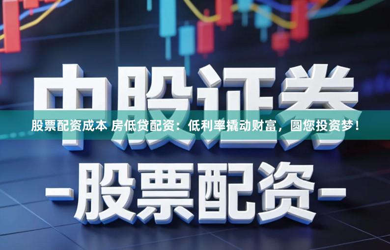 股票配资成本 房低贷配资：低利率撬动财富，圆您投资梦！