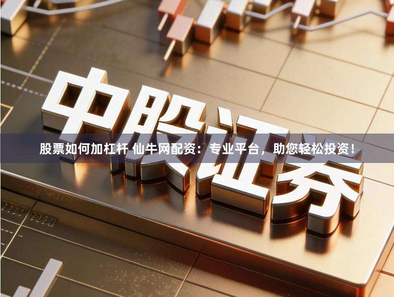 股票如何加杠杆 仙牛网配资:专业平台,助您轻松投资!