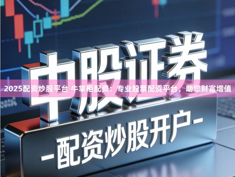 2025配资炒股平台 牛掌柜配资：专业股票配资平台，助您财富增值