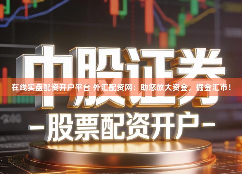 在线实盘配资开户平台 外汇配资网:助您放大资金,掘金汇市!