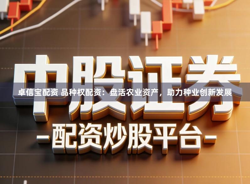 卓信宝配资 品种权配资：盘活农业资产，助力种业创新发展