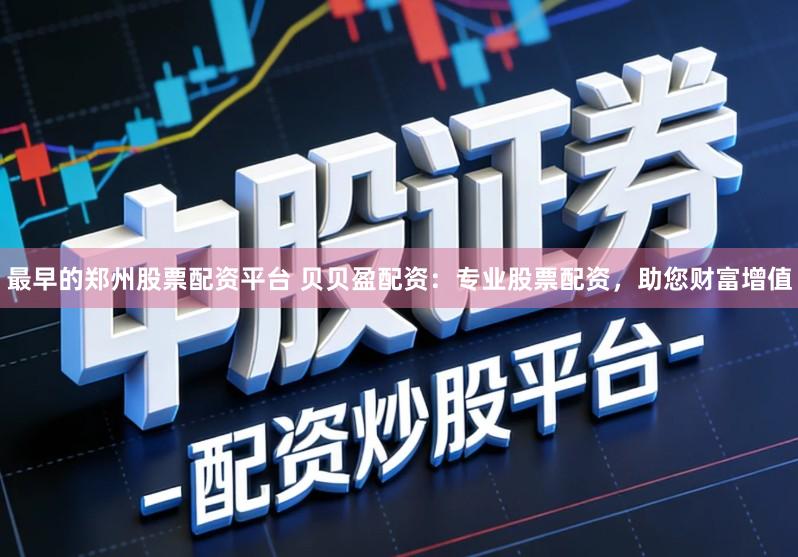 最早的郑州股票配资平台 贝贝盈配资:专业股票配资,助您财富增值