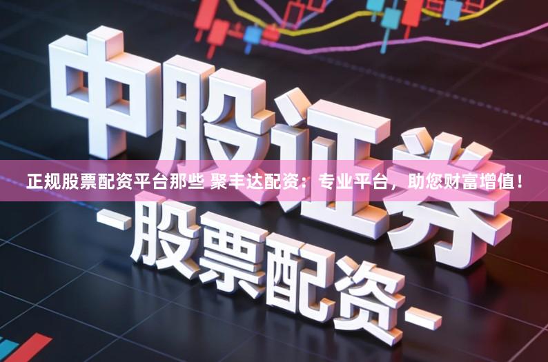 正规股票配资平台那些 聚丰达配资:专业平台,助您财富增值!