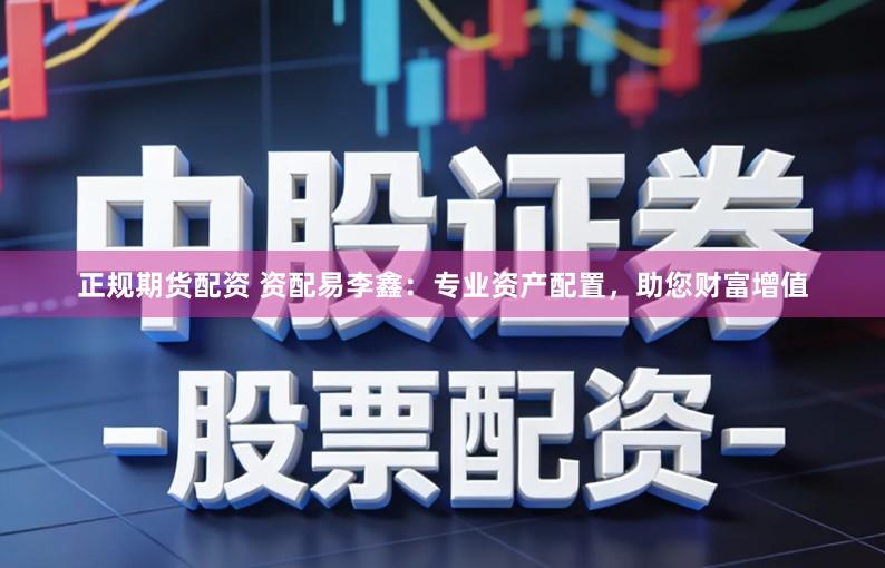 正规期货配资 资配易李鑫：专业资产配置，助您财富增值