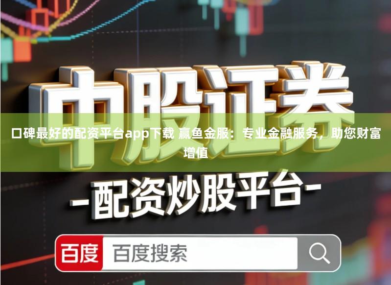 口碑最好的配资平台app下载 赢鱼金服：专业金融服务，助您财富增值