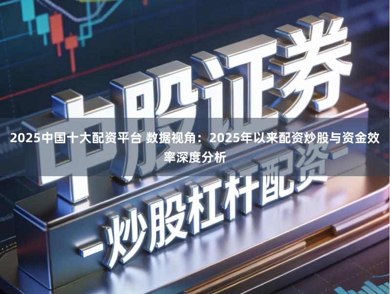 2025中国十大配资平台 数据视角:2025年以来配资炒股与资金效率深度分析