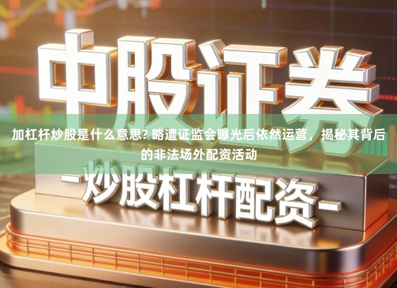 加杠杆炒股是什么意思? 略遭证监会曝光后依然运营，揭秘其背后的非法场外配资活动
