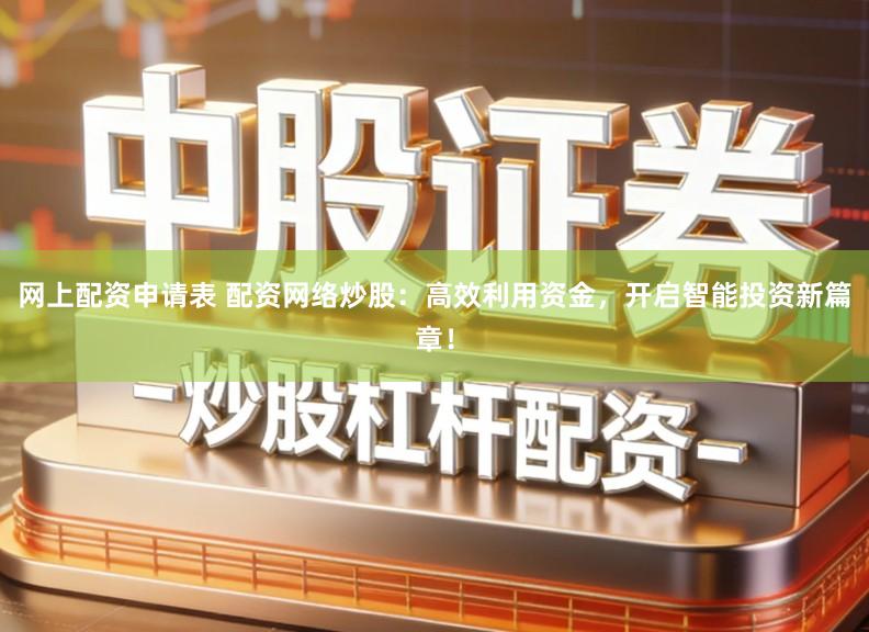 网上配资申请表 配资网络炒股：高效利用资金，开启智能投资新篇章！