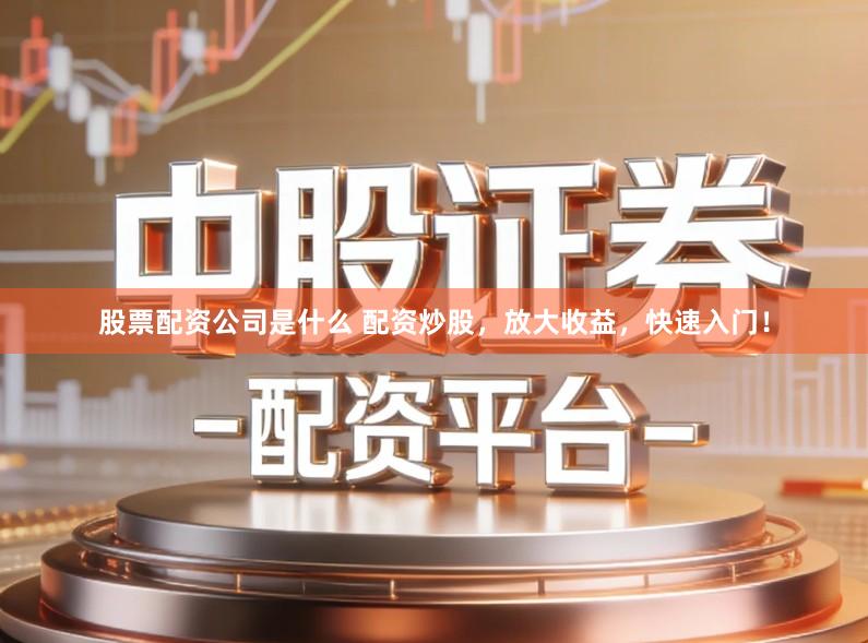 股票配资公司是什么 配资炒股，放大收益，快速入门！