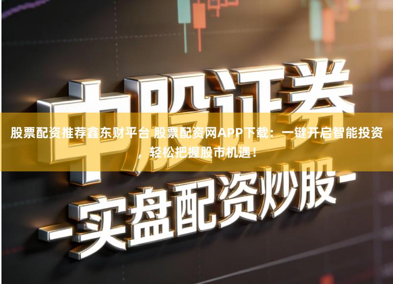 股票配资推荐鑫东财平台 股票配资网APP下载：一键开启智能投资，轻松把握股市机遇！