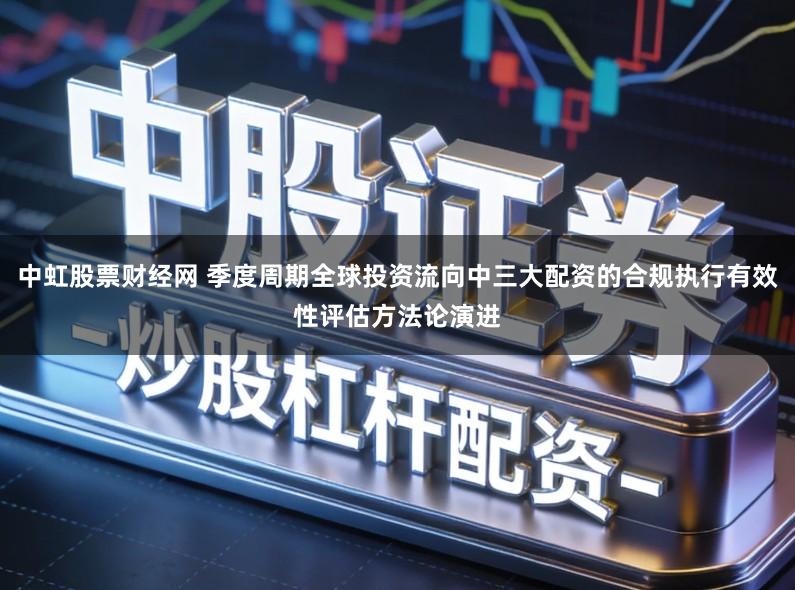 中虹股票财经网 季度周期全球投资流向中三大配资的合规执行有效性评估方法论演进