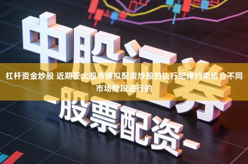 杠杆资金炒股 近期亚太股市模拟配资炒股的执行纪律约束结合不同市场阶段进行的