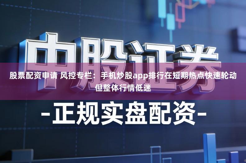 股票配资申请 风控专栏：手机炒股app排行在短期热点快速轮动但整体行情低迷