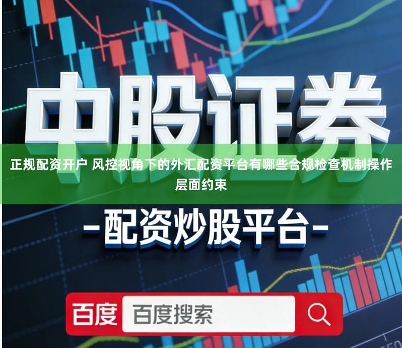 正规配资开户 风控视角下的外汇配资平台有哪些合规检查机制操作层面约束