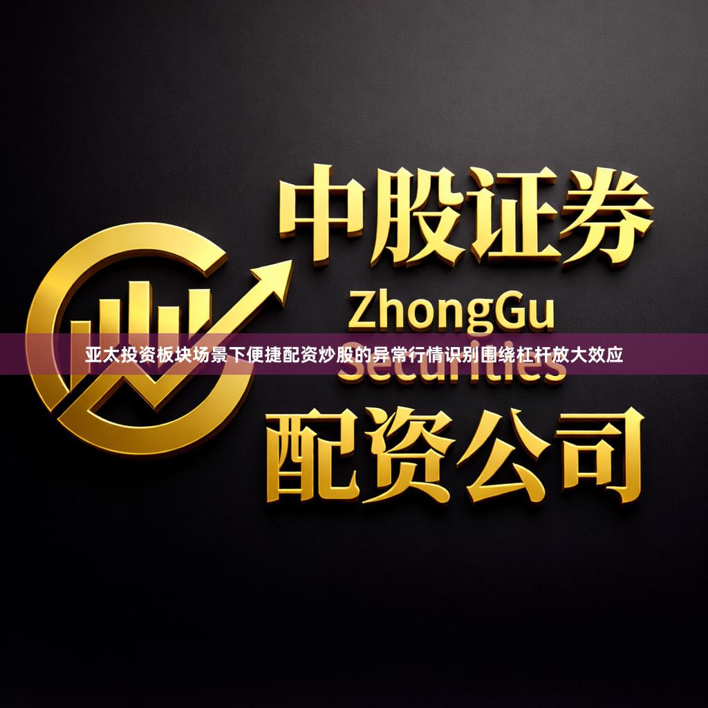亚太投资板块场景下便捷配资炒股的异常行情识别围绕杠杆放大效应