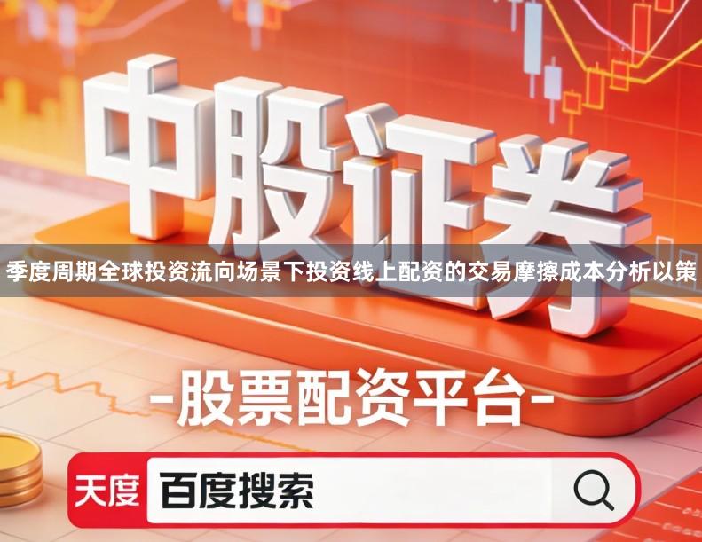 季度周期全球投资流向场景下投资线上配资的交易摩擦成本分析以策