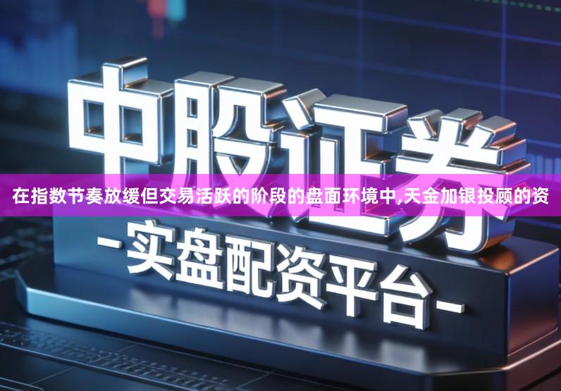 在指数节奏放缓但交易活跃的阶段的盘面环境中,天金加银投顾的资