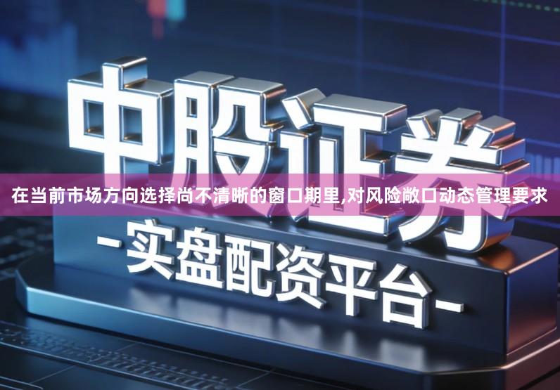 在当前市场方向选择尚不清晰的窗口期里,对风险敞口动态管理要求