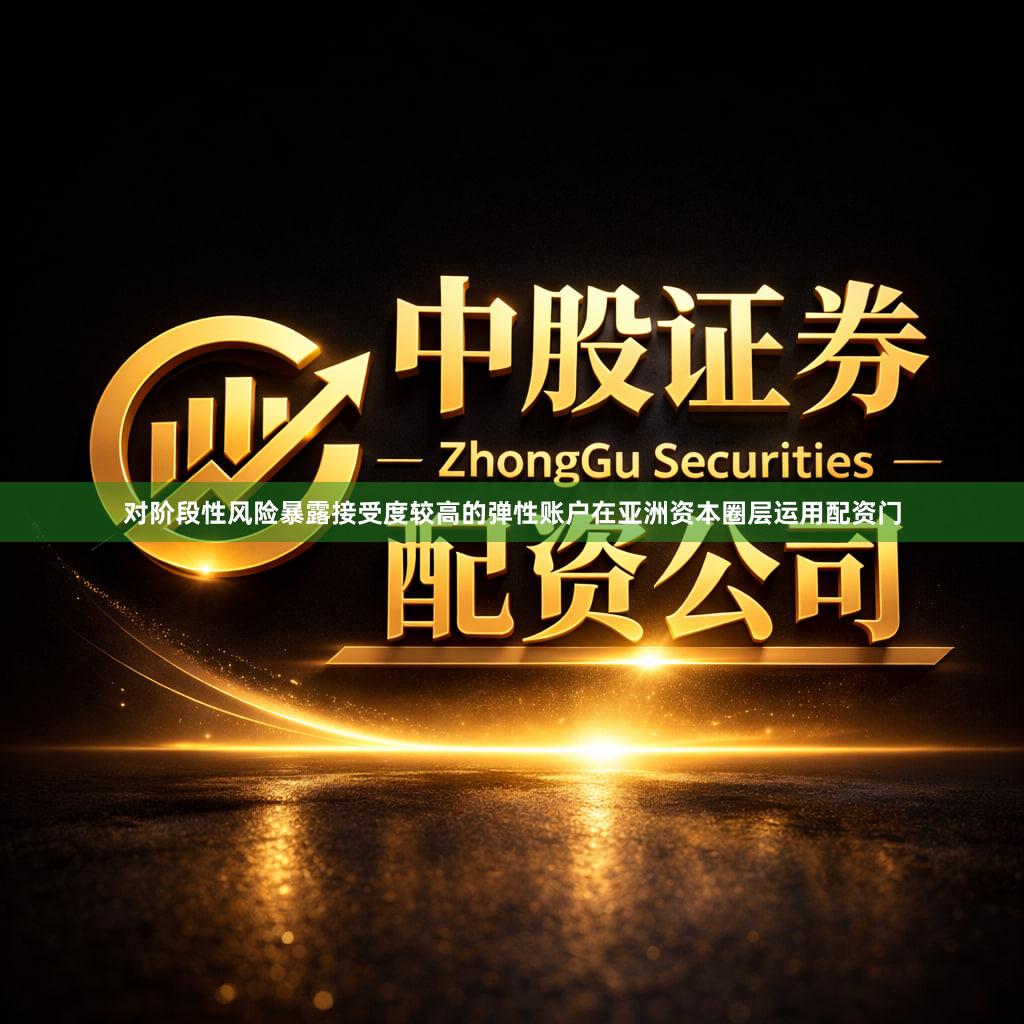 对阶段性风险暴露接受度较高的弹性账户在亚洲资本圈层运用配资门