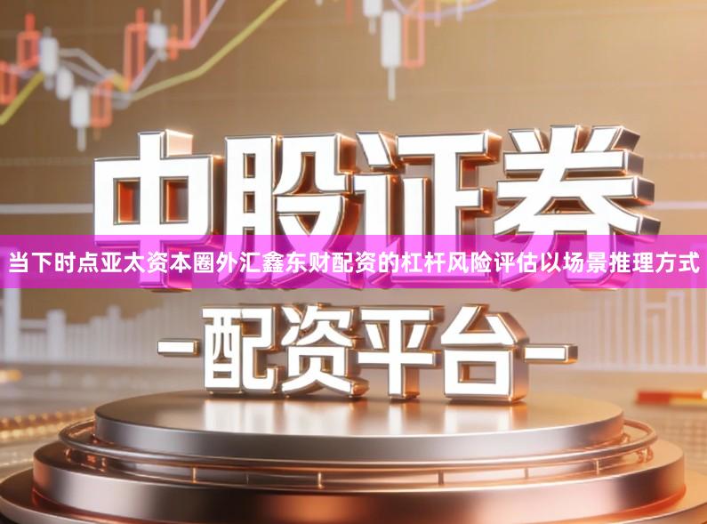 当下时点亚太资本圈外汇鑫东财配资的杠杆风险评估以场景推理方式