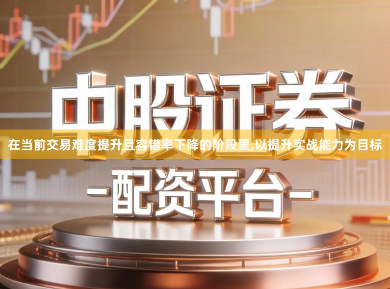 在当前交易难度提升且容错率下降的阶段里,以提升实战能力为目标