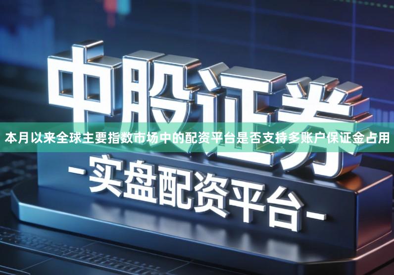 本月以来全球主要指数市场中的配资平台是否支持多账户保证金占用