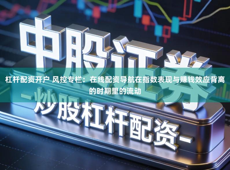 杠杆配资开户 风控专栏：在线配资导航在指数表现与赚钱效应背离的时期里的流动