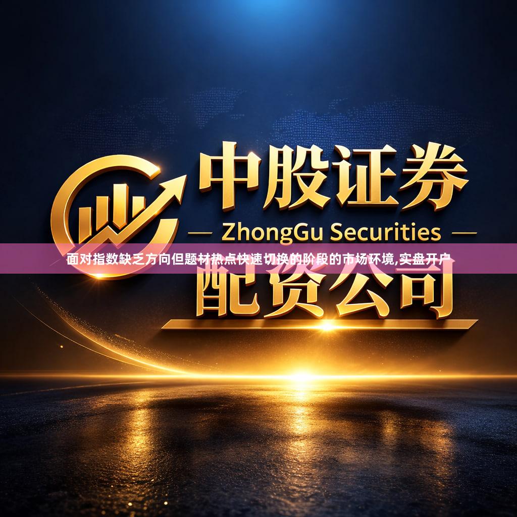 面对指数缺乏方向但题材热点快速切换的阶段的市场环境,实盘开户