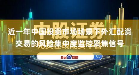 近一年中国投资市场场景下外汇配资交易的风险集中度监控聚焦信号