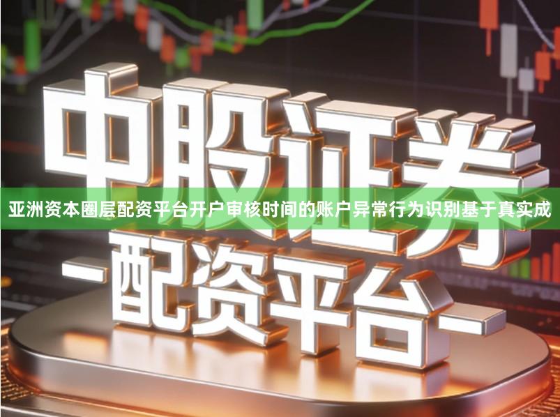 亚洲资本圈层配资平台开户审核时间的账户异常行为识别基于真实成