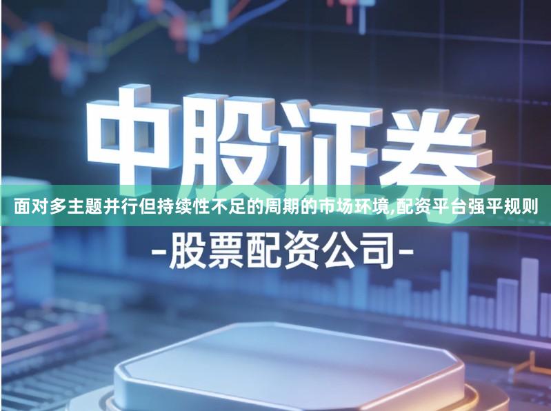 面对多主题并行但持续性不足的周期的市场环境,配资平台强平规则