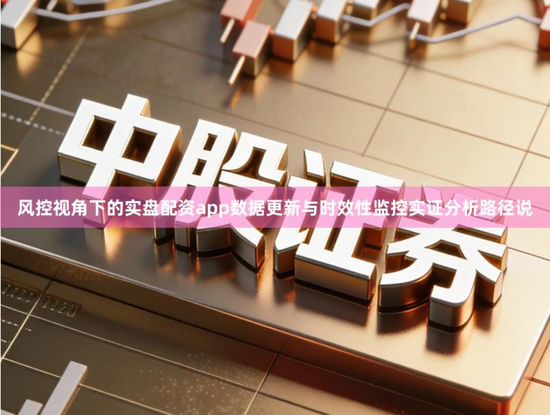 风控视角下的实盘配资app数据更新与时效性监控实证分析路径说