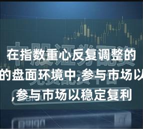 在指数重心反复调整的整理窗口的盘面环境中,参与市场以稳定复利