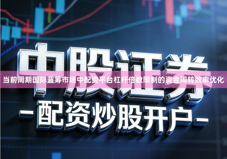 当前周期国际蓝筹市场中配资平台杠杆倍数限制的资金周转效率优化