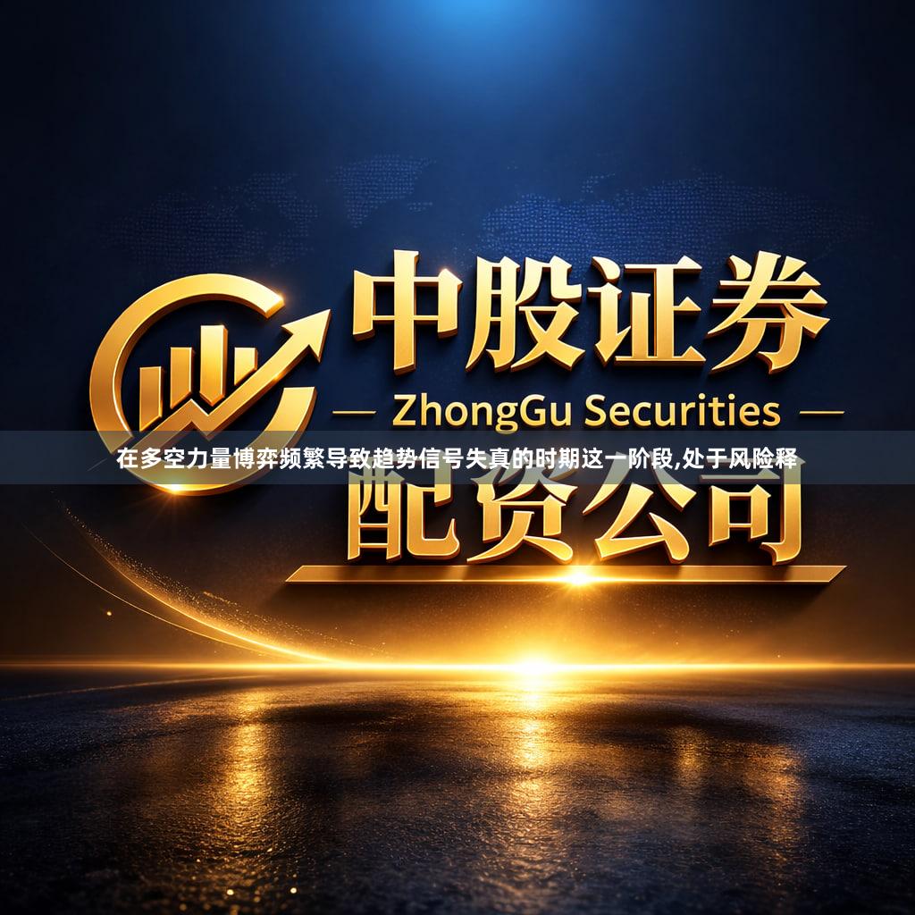 在多空力量博弈频繁导致趋势信号失真的时期这一阶段,处于风险释