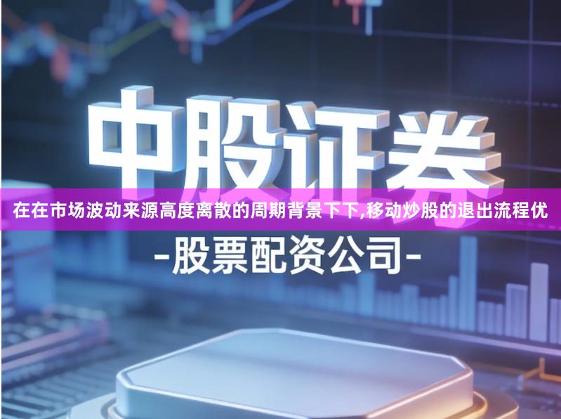 在在市场波动来源高度离散的周期背景下下,移动炒股的退出流程优