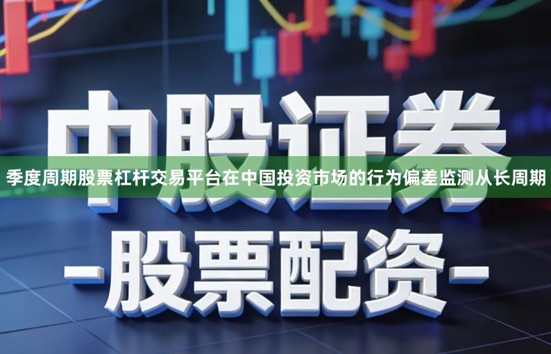 季度周期股票杠杆交易平台在中国投资市场的行为偏差监测从长周期
