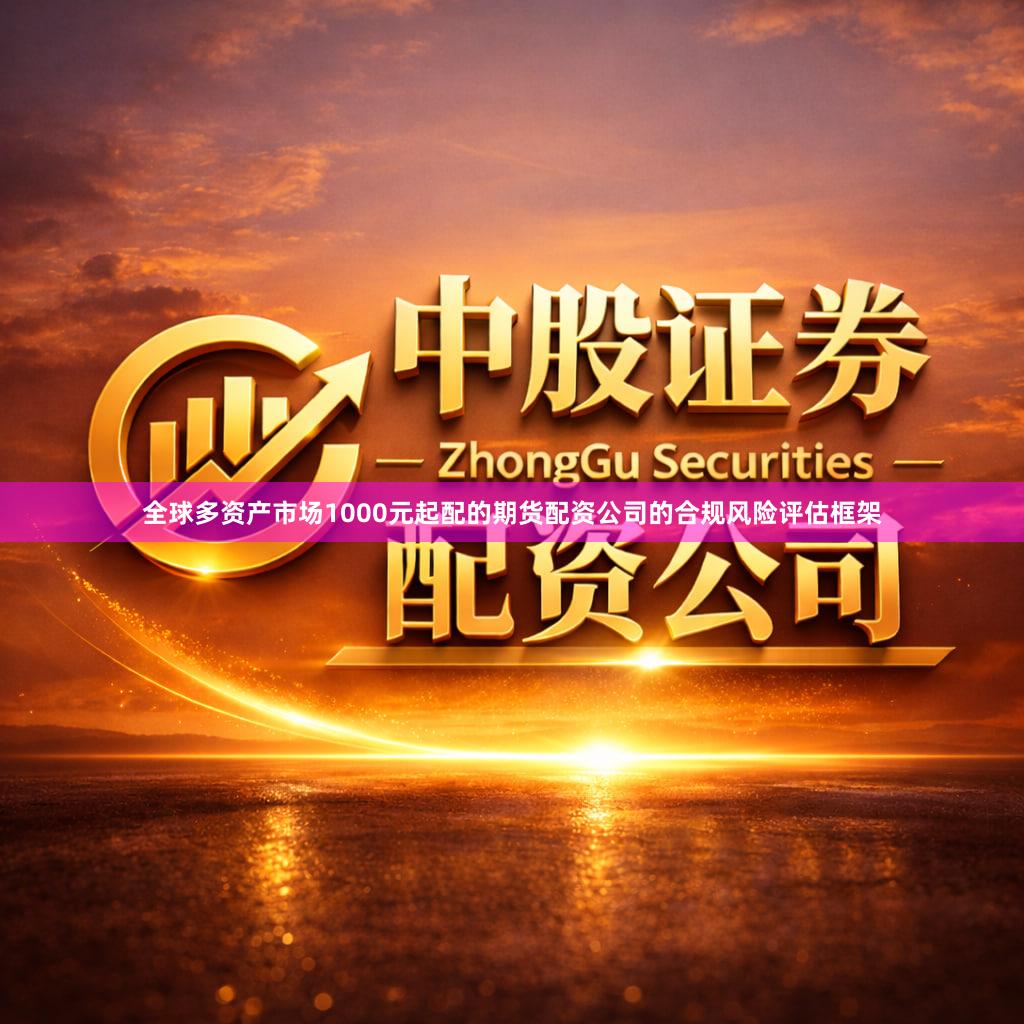 全球多资产市场1000元起配的期货配资公司的合规风险评估框架